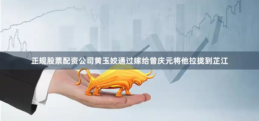 正规股票配资公司黄玉姣通过嫁给曾庆元将他拉拢到芷江