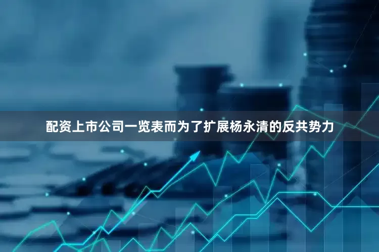 配资上市公司一览表而为了扩展杨永清的反共势力