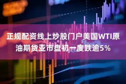 正规配资线上炒股门户美国WTI原油期货亚市盘初一度跌逾5%