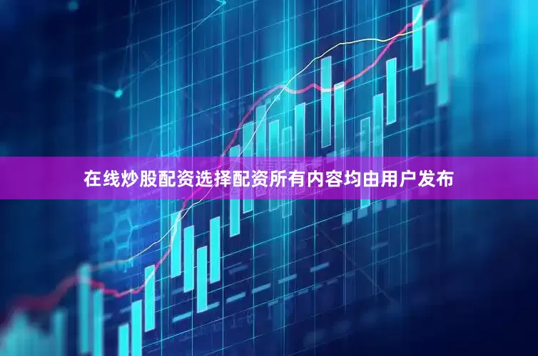 在线炒股配资选择配资所有内容均由用户发布