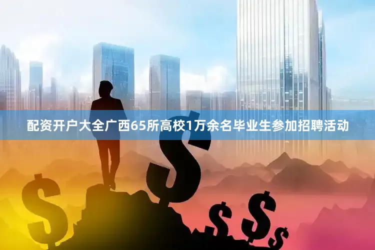 配资开户大全广西65所高校1万余名毕业生参加招聘活动
