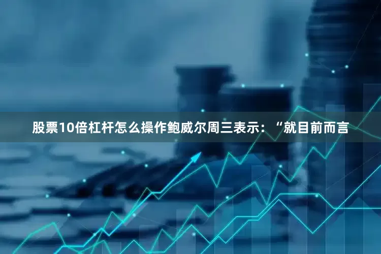 股票10倍杠杆怎么操作鲍威尔周三表示：“就目前而言