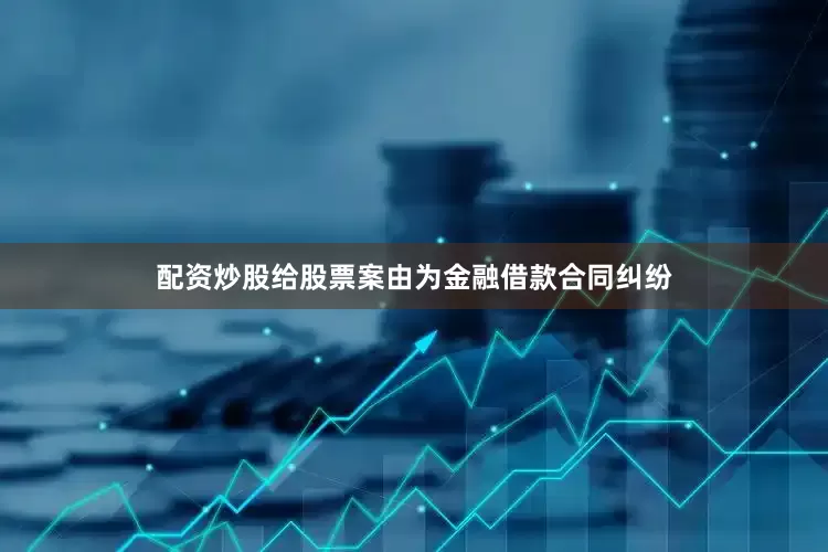 配资炒股给股票案由为金融借款合同纠纷