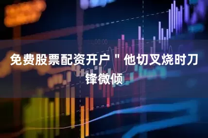 免费股票配资开户＂他切叉烧时刀锋微倾