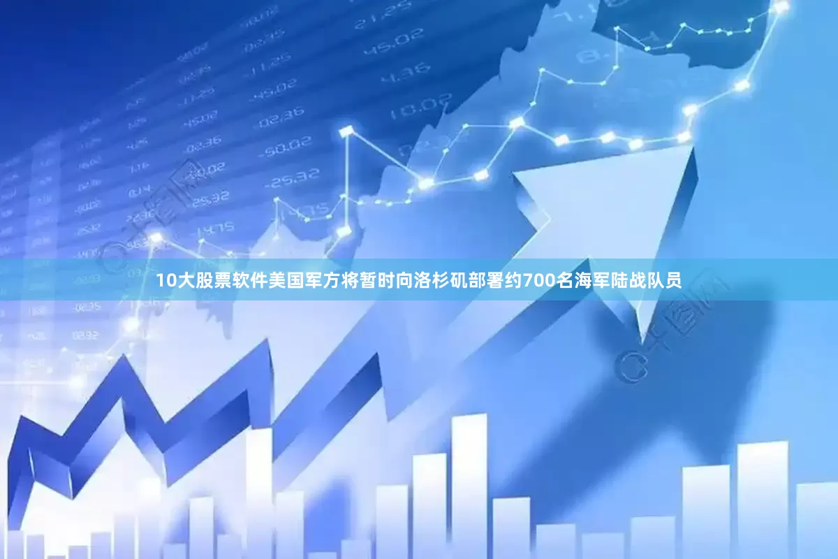 10大股票软件美国军方将暂时向洛杉矶部署约700名海军陆战队员