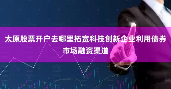 太原股票开户去哪里拓宽科技创新企业利用债券市场融资渠道