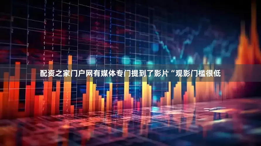 配资之家门户网有媒体专门提到了影片“观影门槛很低