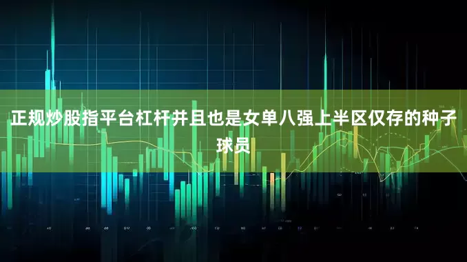 正规炒股指平台杠杆并且也是女单八强上半区仅存的种子球员