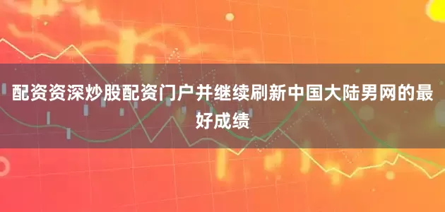 配资资深炒股配资门户并继续刷新中国大陆男网的最好成绩
