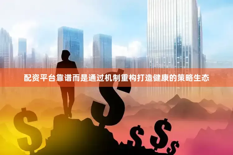 配资平台靠谱而是通过机制重构打造健康的策略生态