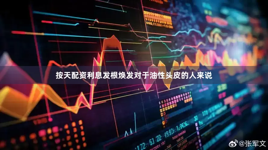 按天配资利息发根焕发对于油性头皮的人来说