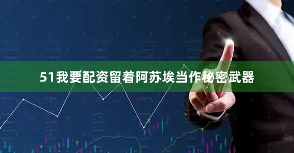51我要配资留着阿苏埃当作秘密武器