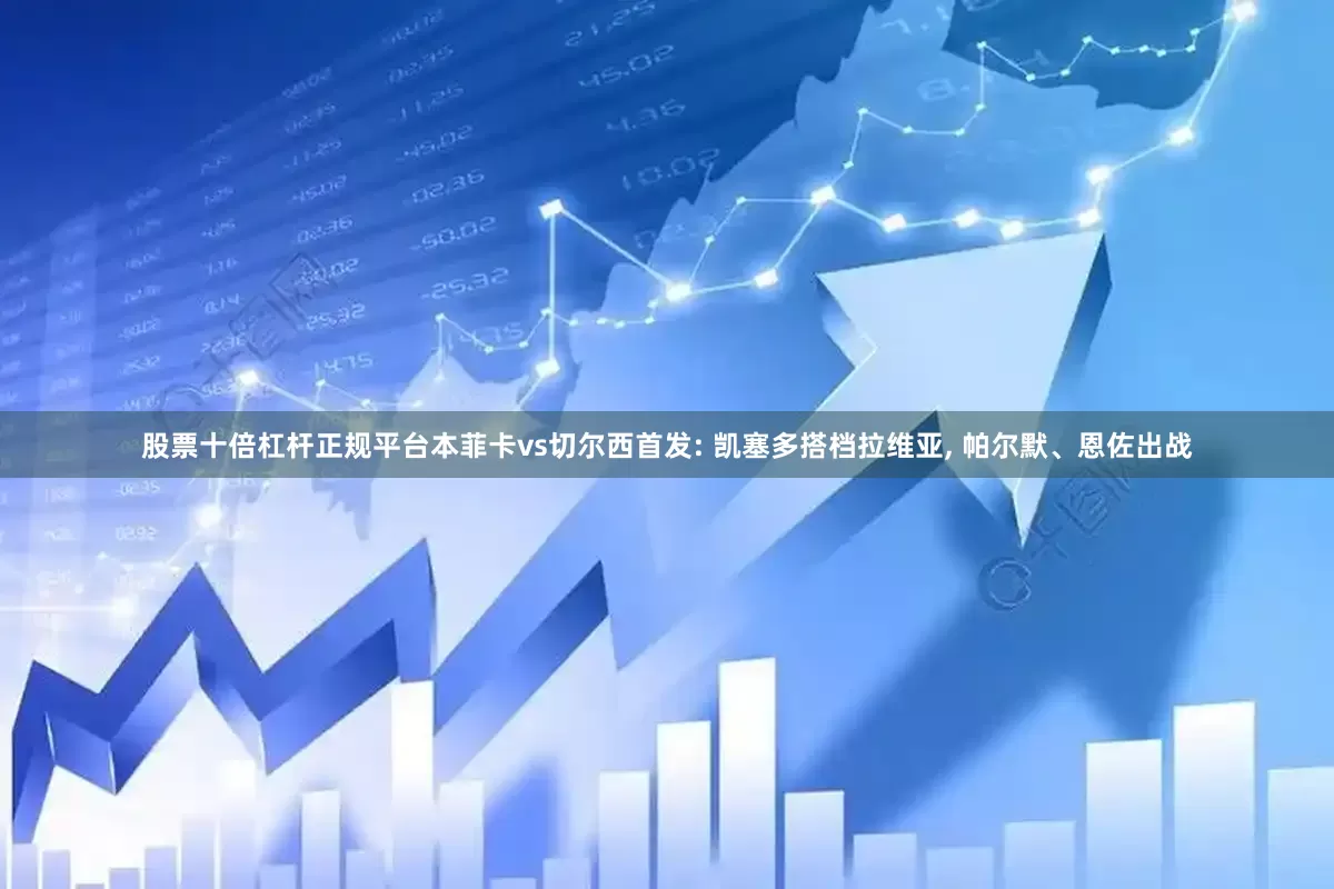 股票十倍杠杆正规平台本菲卡vs切尔西首发: 凯塞多搭档拉维亚, 帕尔默、恩佐出战