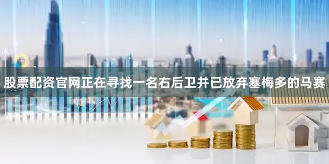 股票配资官网正在寻找一名右后卫并已放弃塞梅多的马赛