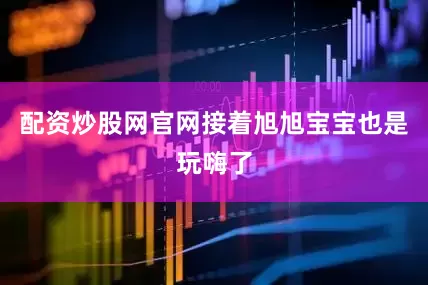 配资炒股网官网接着旭旭宝宝也是玩嗨了