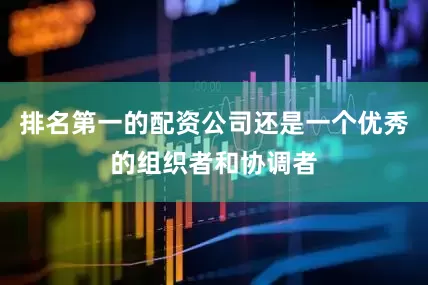 排名第一的配资公司还是一个优秀的组织者和协调者