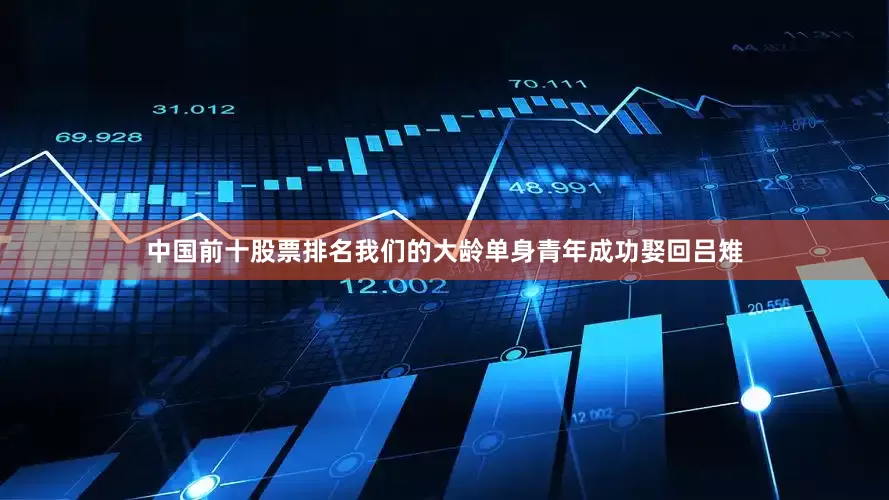 中国前十股票排名我们的大龄单身青年成功娶回吕雉