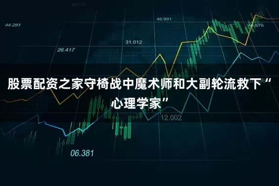 股票配资之家守椅战中魔术师和大副轮流救下“心理学家”