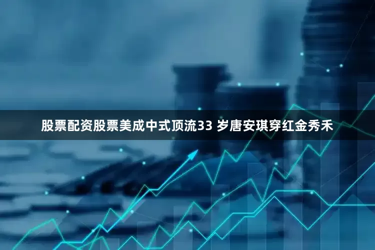 股票配资股票美成中式顶流33 岁唐安琪穿红金秀禾