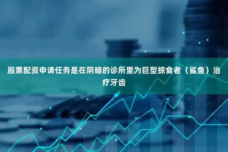 股票配资申请任务是在阴暗的诊所里为巨型掠食者（鲨鱼）治疗牙齿