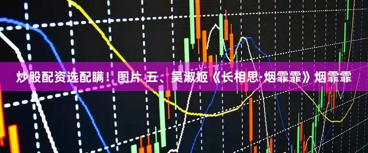 炒股配资选配瞒！图片 五、吴淑姬《长相思·烟霏霏》烟霏霏