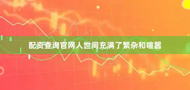 配资查询官网人世间充满了繁杂和喧嚣