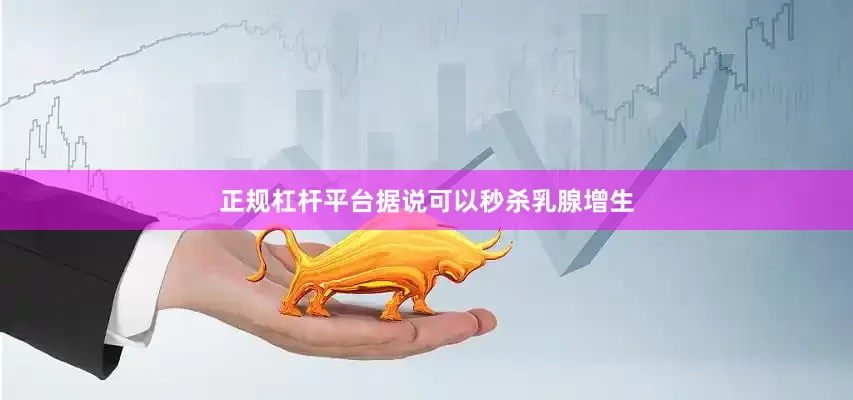 正规杠杆平台据说可以秒杀乳腺增生