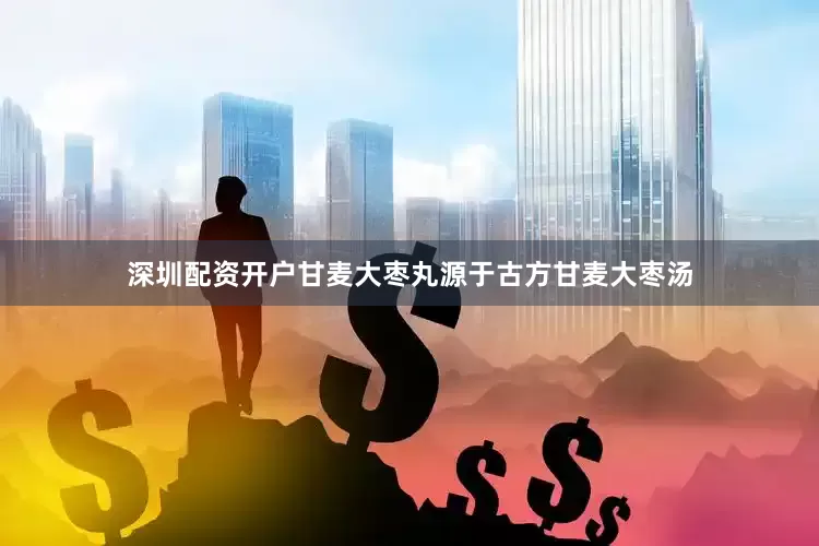 深圳配资开户甘麦大枣丸源于古方甘麦大枣汤