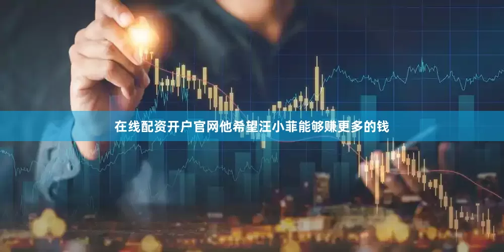 在线配资开户官网他希望汪小菲能够赚更多的钱
