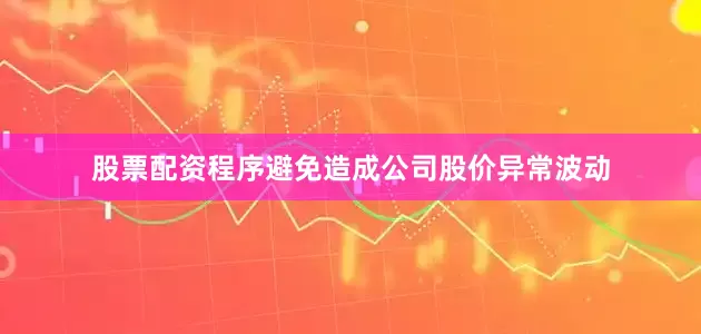 股票配资程序避免造成公司股价异常波动