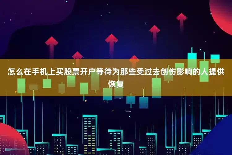 怎么在手机上买股票开户等待为那些受过去创伤影响的人提供恢复