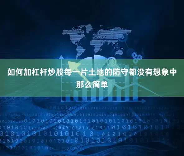 如何加杠杆炒股每一片土地的防守都没有想象中那么简单