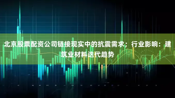 北京股票配资公司链接现实中的抗震需求；行业影响：建筑业材料迭代趋势