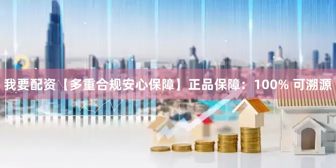 我要配资【多重合规安心保障】正品保障：100% 可溯源
