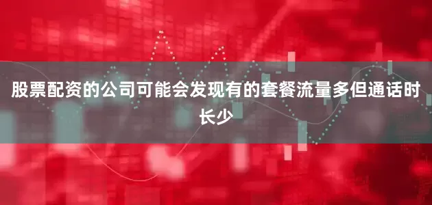 股票配资的公司可能会发现有的套餐流量多但通话时长少