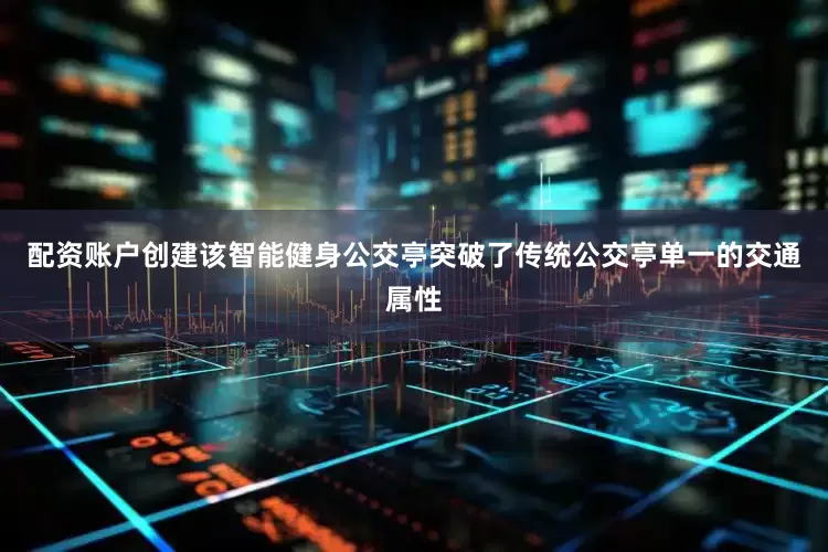 配资账户创建该智能健身公交亭突破了传统公交亭单一的交通属性