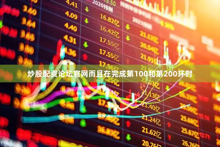 炒股配资论坛官网而且在完成第100和第200环时