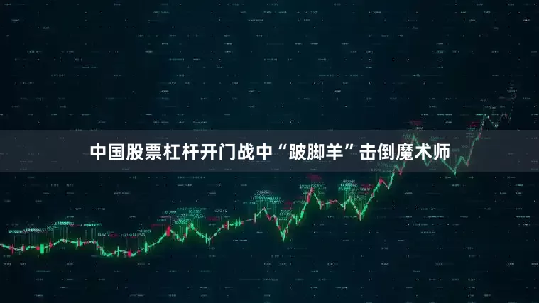 中国股票杠杆开门战中“跛脚羊”击倒魔术师
