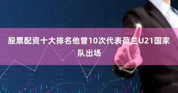 股票配资十大排名他曾10次代表荷兰U21国家队出场