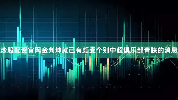 炒股配资官网金判坤就已有颇受个别中超俱乐部青睐的消息