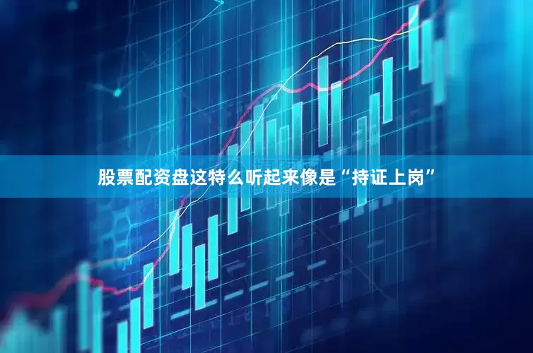 股票配资盘这特么听起来像是“持证上岗”