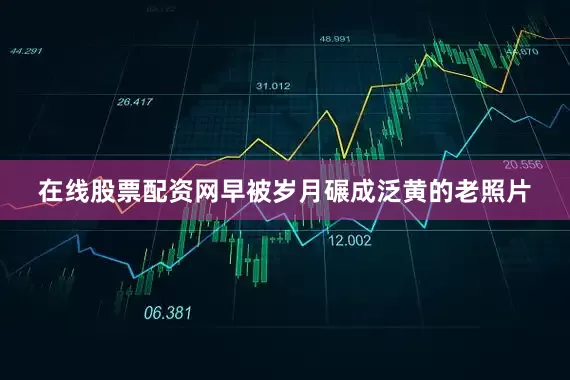 在线股票配资网早被岁月碾成泛黄的老照片