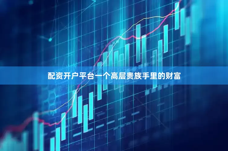 配资开户平台一个高层贵族手里的财富