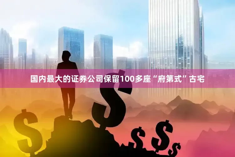 国内最大的证券公司保留100多座“府第式”古宅