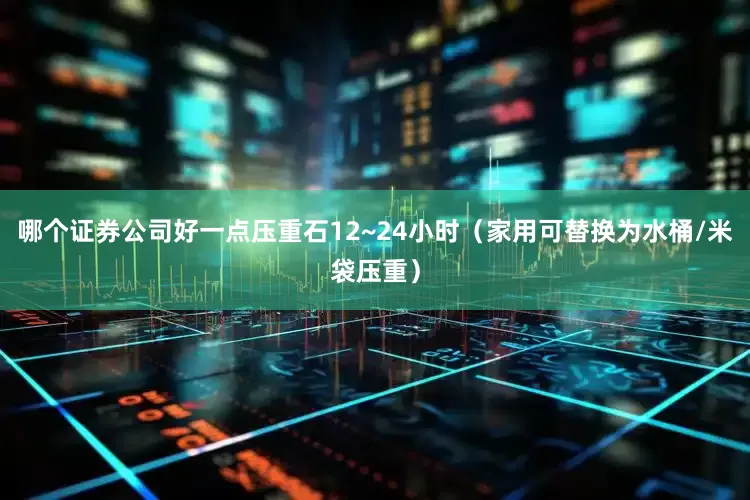 哪个证券公司好一点压重石12~24小时（家用可替换为水桶/米袋压重）