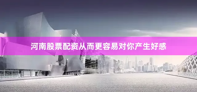 河南股票配资从而更容易对你产生好感
