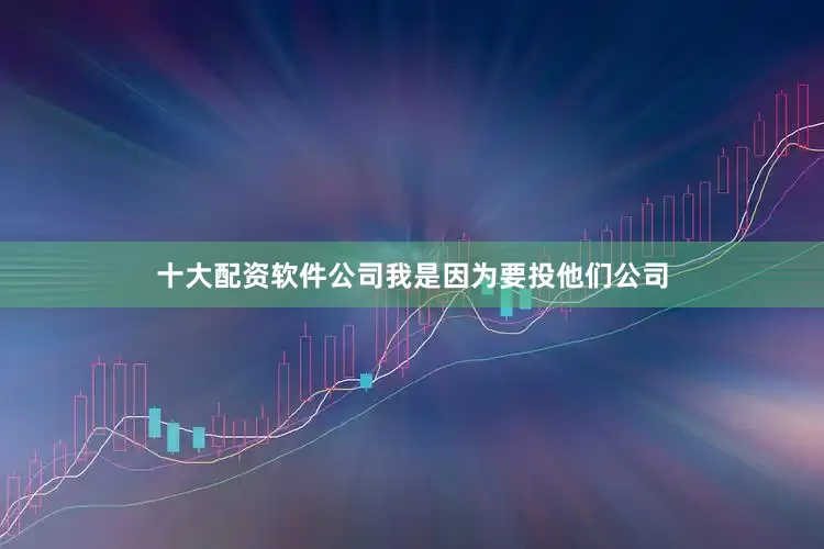 十大配资软件公司我是因为要投他们公司
