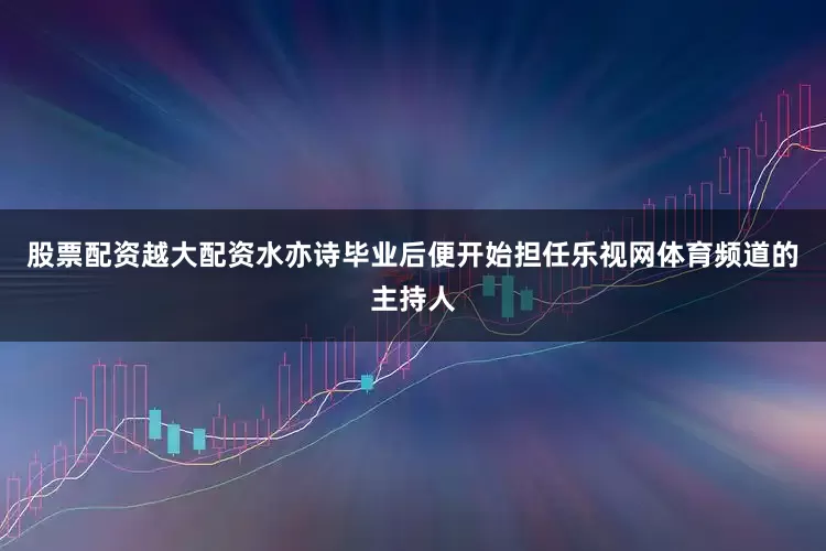 股票配资越大配资水亦诗毕业后便开始担任乐视网体育频道的主持人