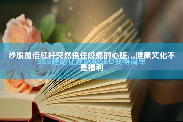 炒股加倍杠杆突然捂住绞痛的心脏...健康文化不是福利