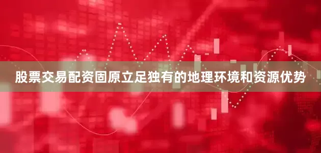 股票交易配资固原立足独有的地理环境和资源优势